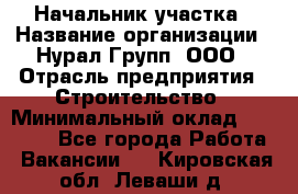 Начальник участка › Название организации ­ Нурал Групп, ООО › Отрасль предприятия ­ Строительство › Минимальный оклад ­ 55 000 - Все города Работа » Вакансии   . Кировская обл.,Леваши д.